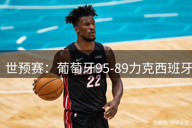 世预赛：葡萄牙95-89力克西班牙 克塔斩获16+9数据