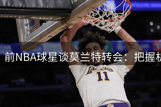 前NBA球星谈莫兰特转会：把握机会专注球场是关键