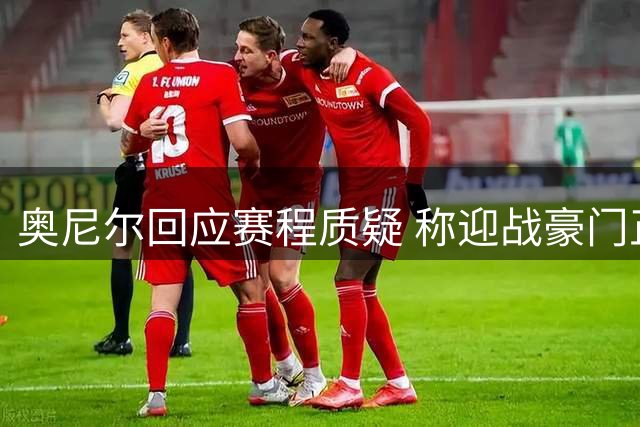 奥尼尔回应赛程质疑 称迎战豪门正是升班马价值体现